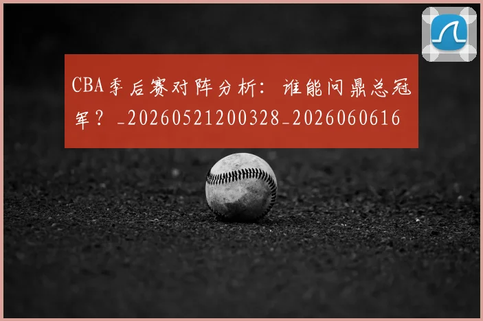 CBA季后赛对阵分析:谁能问鼎总冠军?_20260521200328_20260606165215