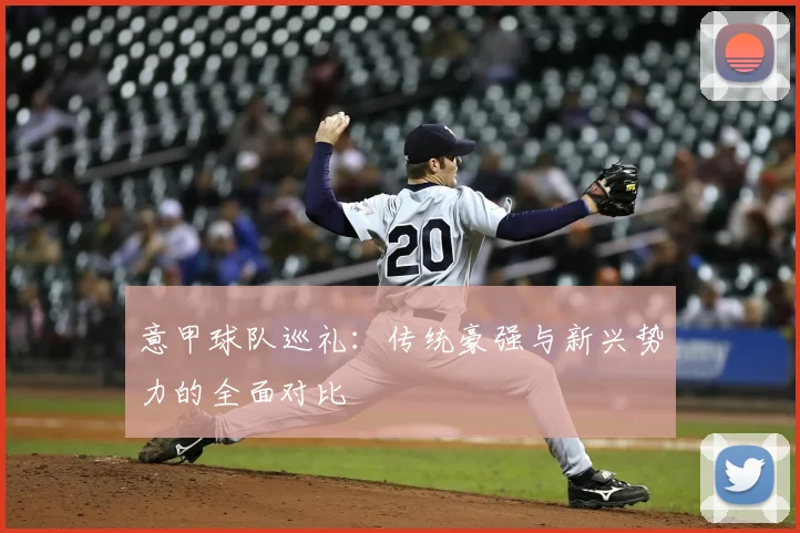 意甲球队巡礼：传统豪强与新兴势力的全面对比