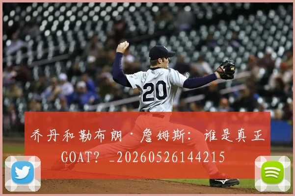 乔丹和勒布朗·詹姆斯：谁是真正的GOAT？_20260526144215