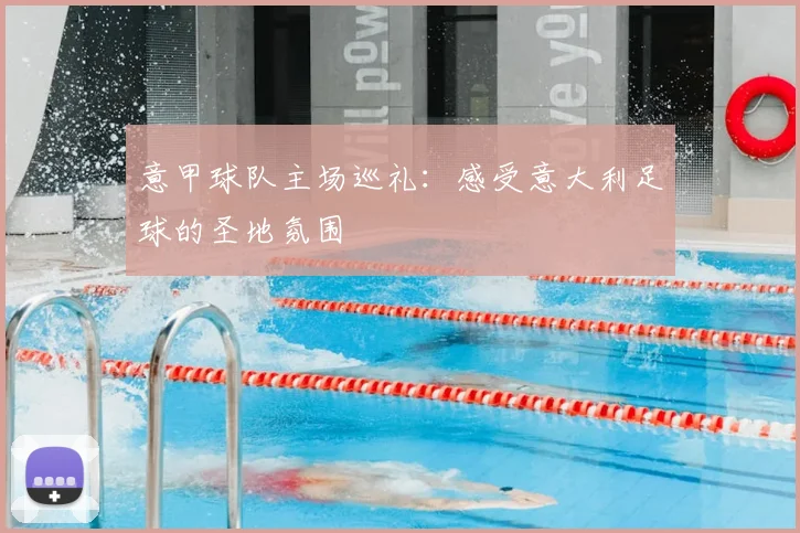 意甲球队主场巡礼：感受意大利足球的圣地氛围