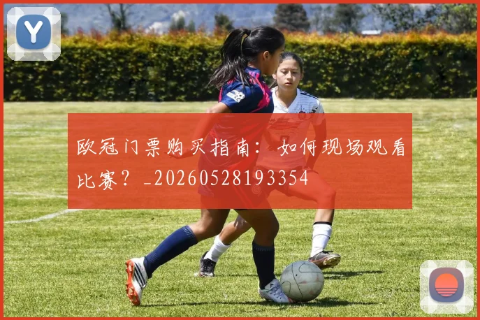 欧冠门票购买指南:如何现场观看比赛?_20260528193354