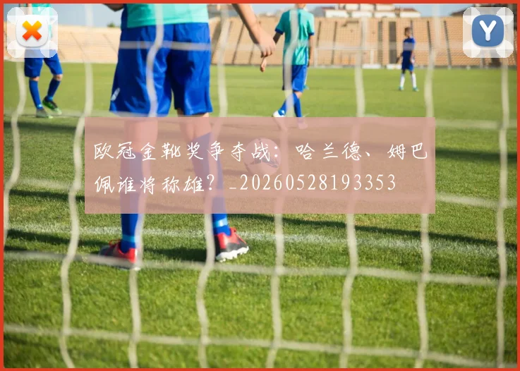 欧冠金靴奖争夺战:哈兰德、姆巴佩谁将称雄?_20260528193353