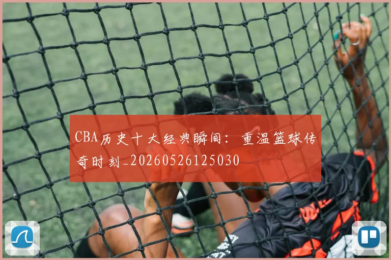CBA历史十大经典瞬间：重温篮球传奇时刻_20260526125030