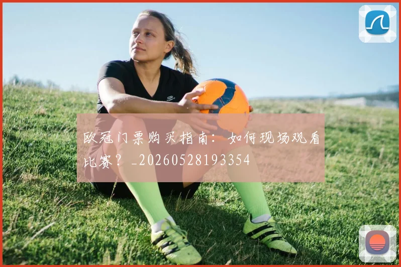 欧冠门票购买指南:如何现场观看比赛?_20260528193354