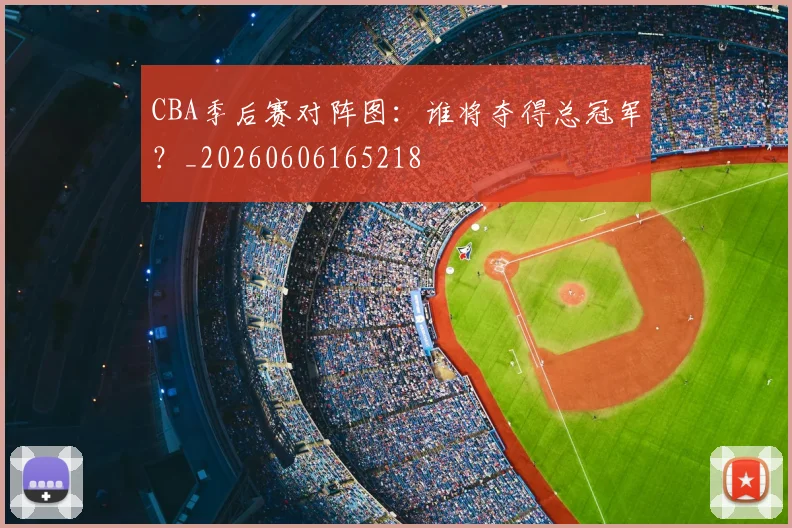 CBA季后赛对阵图:谁将夺得总冠军?_20260606165218