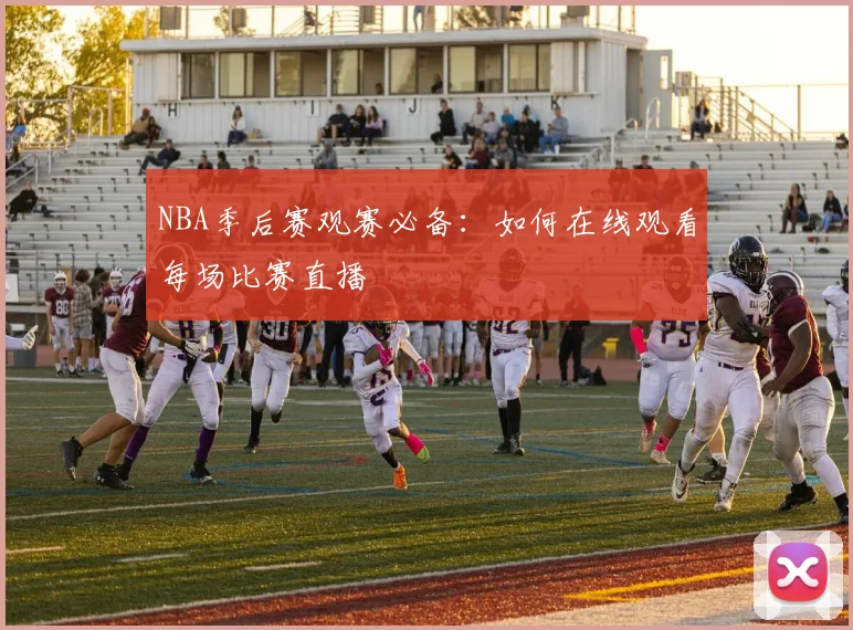 NBA季后赛观赛必备:如何在线观看每场比赛直播