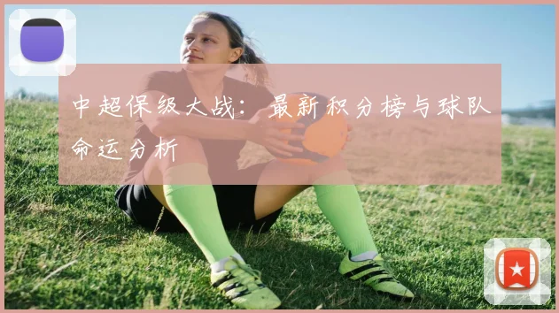 中超保级大战：最新积分榜与球队命运分析