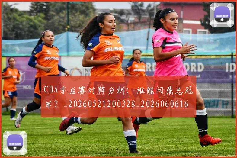 CBA季后赛对阵分析:谁能问鼎总冠军?_20260521200328_20260606165215