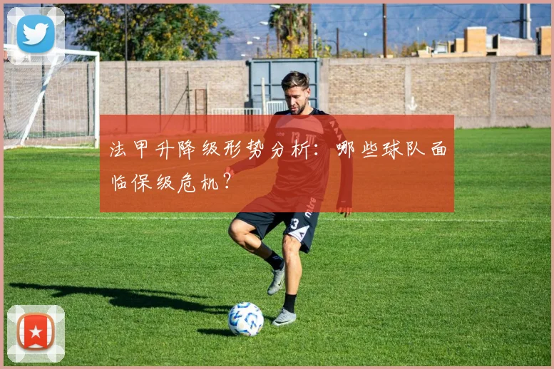 法甲升降级形势分析：哪些球队面临保级危机？