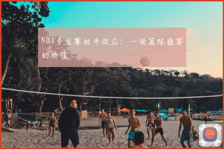 NBA季后赛经济效应:一场篮球盛宴的价值