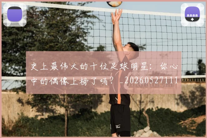 史上最伟大的十位足球明星:你心中的偶像上榜了吗?_20260527111815