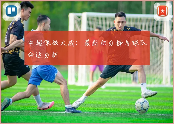中超保级大战：最新积分榜与球队命运分析