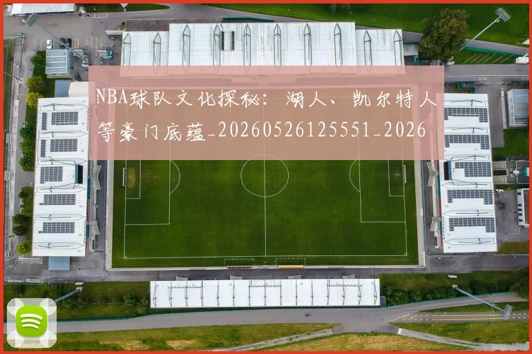 NBA球队文化探秘:湖人、凯尔特人等豪门底蕴_20260526125551_20260607160349